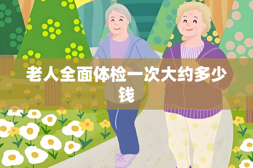 老人全面体检一次大约多少钱