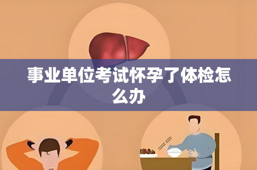 事业单位考试怀孕了体检怎么办