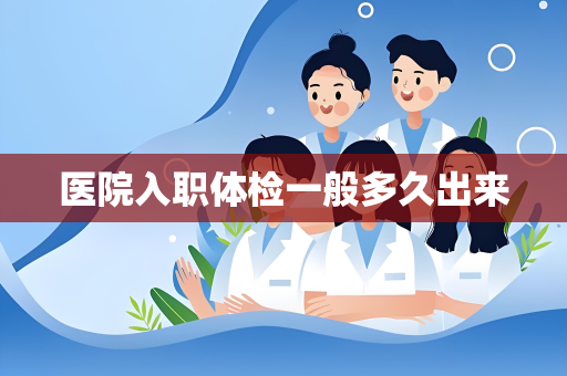 医院入职体检一般多久出来
