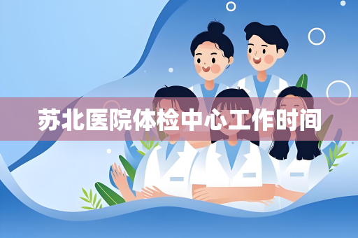 苏北医院体检中心工作时间
