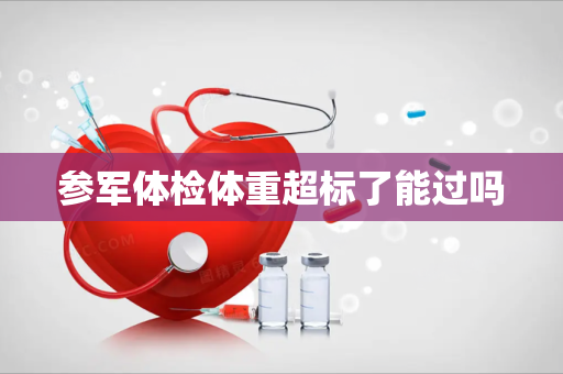 参军体检体重超标了能过吗