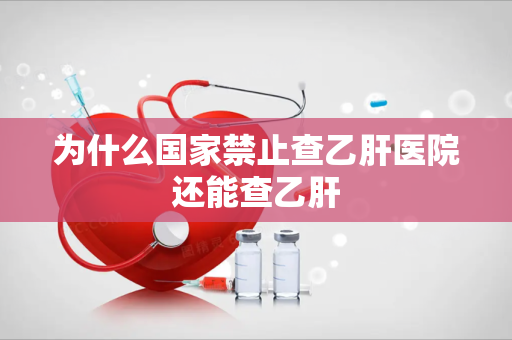为什么国家禁止查乙肝医院还能查乙肝