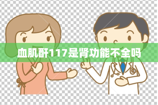 血肌酐117是肾功能不全吗