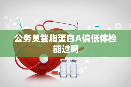 公务员载脂蛋白A偏低体检能过吗