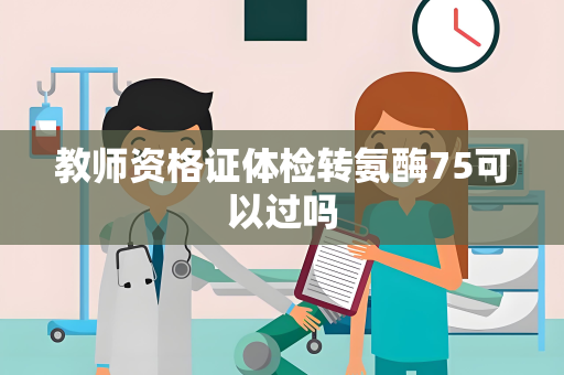 教师资格证体检转氨酶75可以过吗