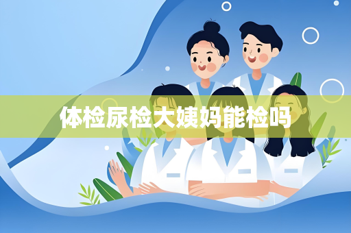 体检尿检大姨妈能检吗