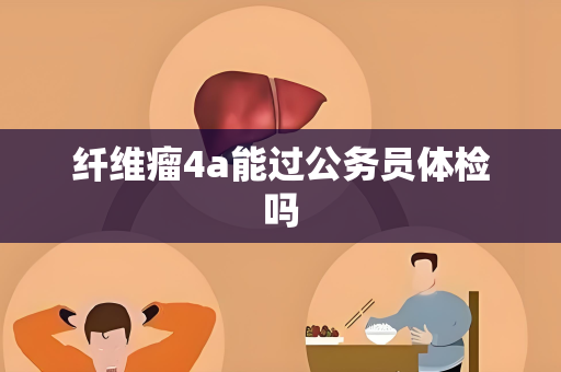 纤维瘤4a能过公务员体检吗