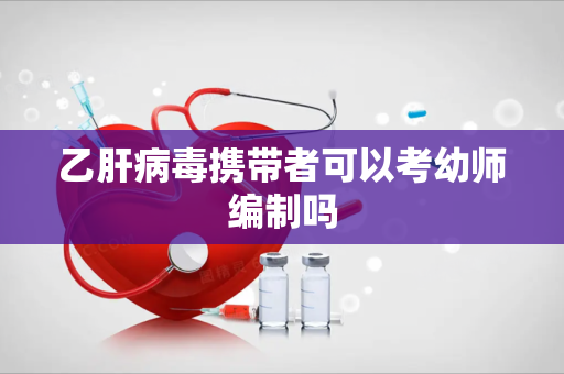 乙肝病毒携带者可以考幼师编制吗