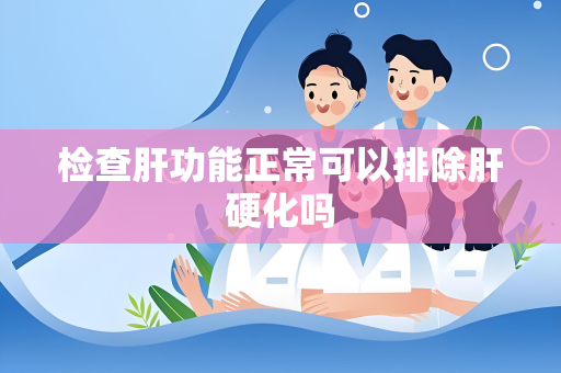检查肝功能正常可以排除肝硬化吗