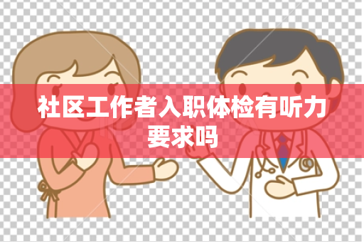 社区工作者入职体检有听力要求吗