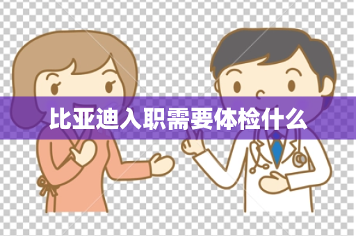 比亚迪入职需要体检什么