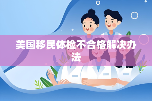 美国移民体检不合格解决办法