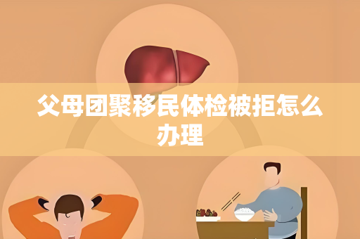 父母团聚移民体检被拒怎么办理