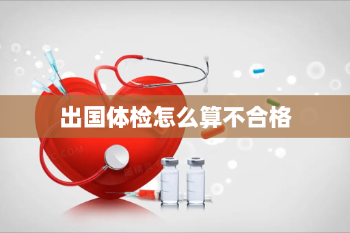 出国体检怎么算不合格