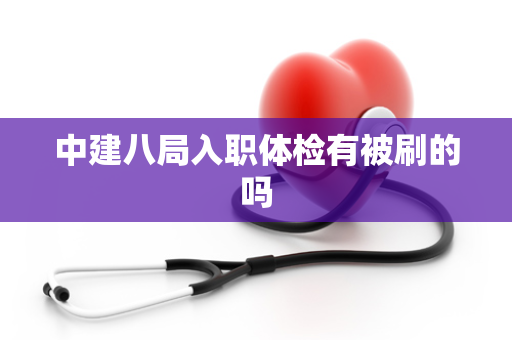 中建八局入职体检有被刷的吗
