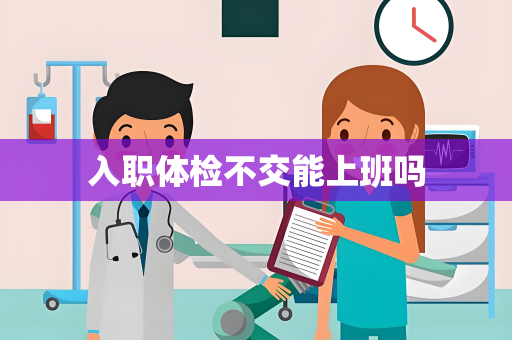 入职体检不交能上班吗