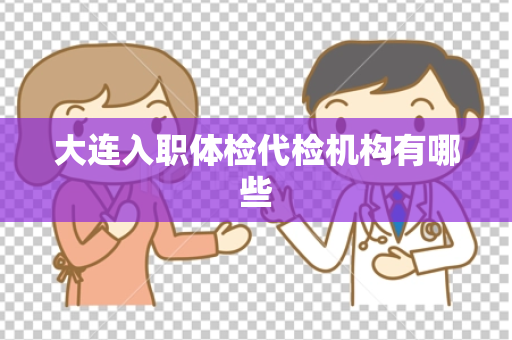 大连入职体检代检机构有哪些