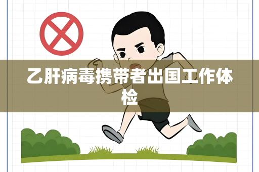 乙肝病毒携带者出国工作体检