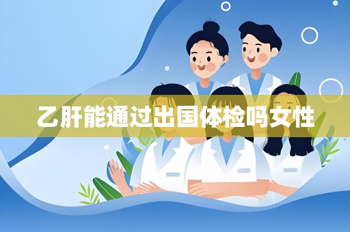 乙肝能通过出国体检吗女性