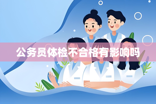 公务员体检不合格有影响吗