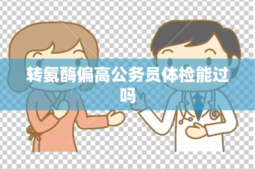 转氨酶偏高公务员体检能过吗