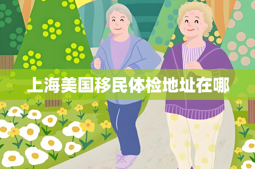 上海美国移民体检地址在哪
