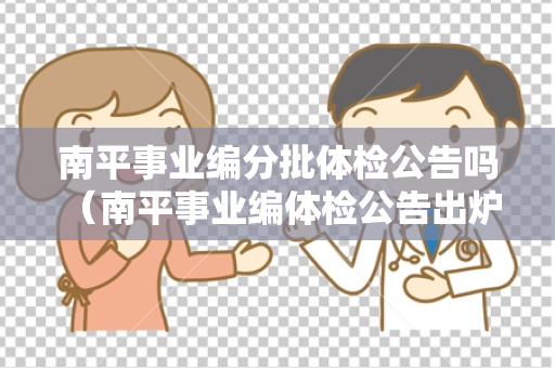 南平事业编分批体检公告吗 （南平事业编体检公告出炉）