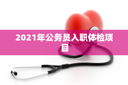 2021年公务员入职体检项目