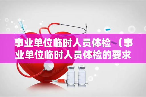 事业单位临时人员体检 （事业单位临时人员体检的要求和注意事项）