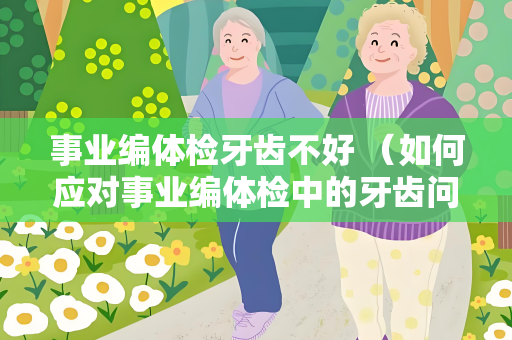 事业编体检牙齿不好 （如何应对事业编体检中的牙齿问题）