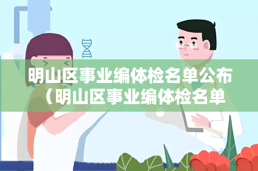 明山区事业编体检名单公布 （明山区事业编体检名单公布，注意事项和安排）