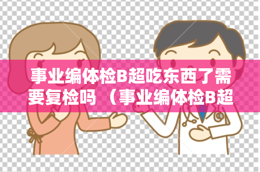 事业编体检B超吃东西了需要复检吗 （事业编体检B超复检情况详解）