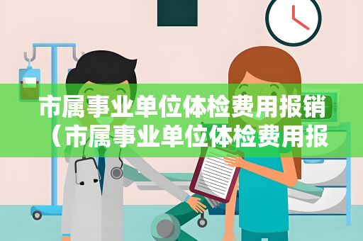 市属事业单位体检费用报销 （市属事业单位体检费用报销政策解析）