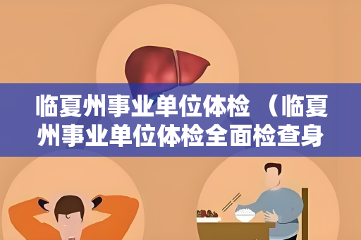 临夏州事业单位体检 （临夏州事业单位体检全面检查身体状况）