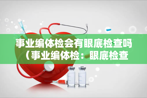 事业编体检会有眼底检查吗 （事业编体检：眼底检查的必要项目）