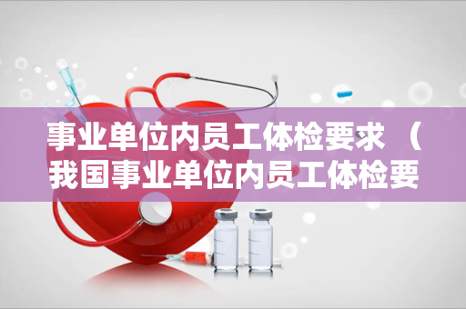 事业单位内员工体检要求 （我国事业单位内员工体检要求及重要性）