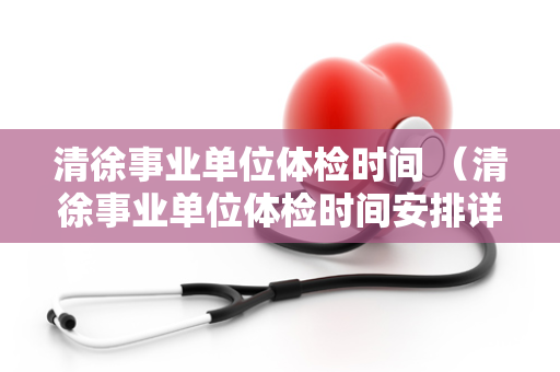 清徐事业单位体检时间 （清徐事业单位体检时间安排详解）