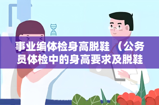 事业编体检身高脱鞋 （公务员体检中的身高要求及脱鞋测量）