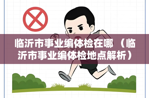 临沂市事业编体检在哪 （临沂市事业编体检地点解析）