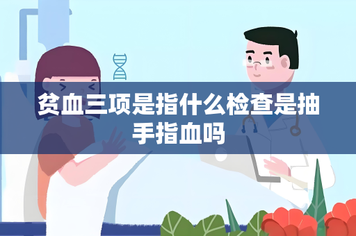 贫血三项是指什么检查是抽手指血吗