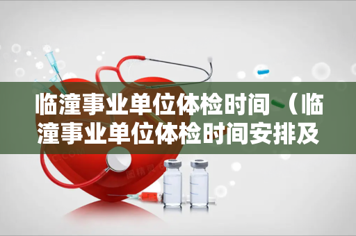 临潼事业单位体检时间 （临潼事业单位体检时间安排及注意事项）
