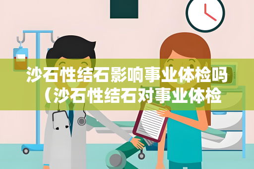 沙石性结石影响事业体检吗 （沙石性结石对事业体检的影响）
