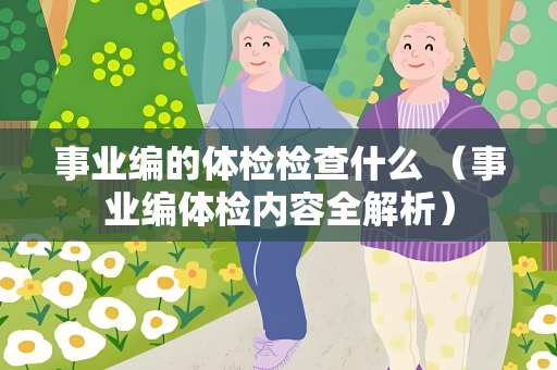 事业编的体检检查什么 （事业编体检内容全解析）