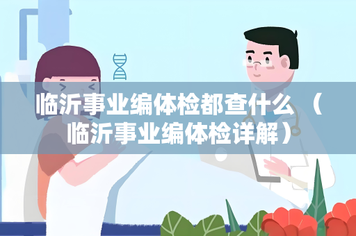 临沂事业编体检都查什么 （临沂事业编体检详解）