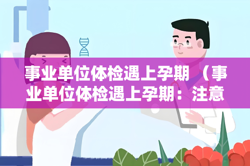 事业单位体检遇上孕期 （事业单位体检遇上孕期：注意事项和安全保）