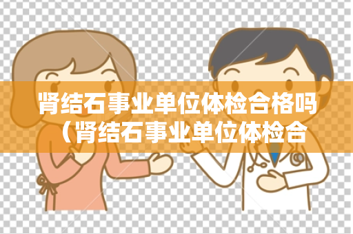 肾结石事业单位体检合格吗 （肾结石事业单位体检合格标准）