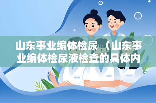 山东事业编体检尿 （山东事业编体检尿液检查的具体内容）
