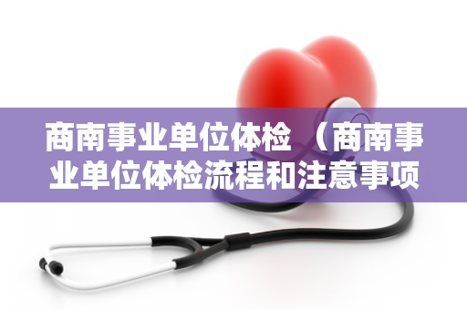 商南事业单位体检 （商南事业单位体检流程和注意事项）