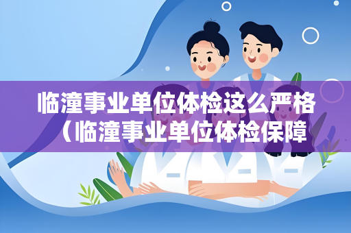 临潼事业单位体检这么严格 （临潼事业单位体检保障工作安全的严）