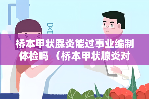桥本甲状腺炎能过事业编制体检吗 （桥本甲状腺炎对事业编制体检）